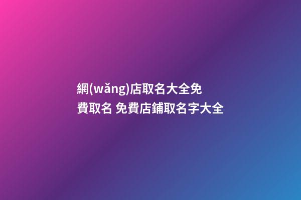 網(wǎng)店取名大全免費取名 免費店鋪取名字大全